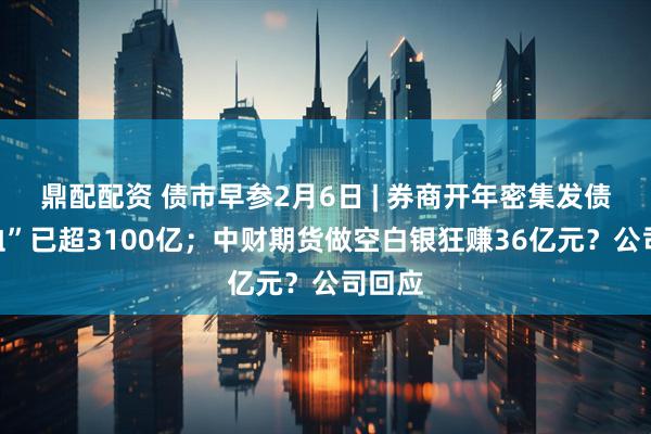 鼎配配资 债市早参2月6日 | 券商开年密集发债“补血”已超3100亿；中财期货做空白银狂赚36亿元？公司回应