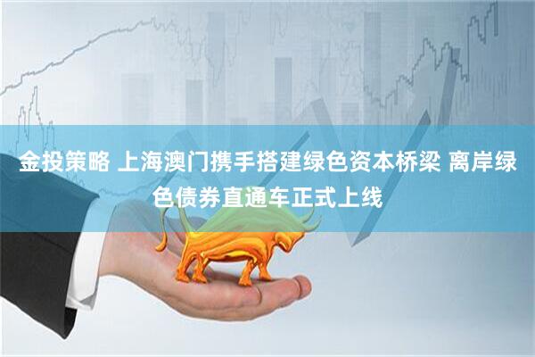 金投策略 上海澳门携手搭建绿色资本桥梁 离岸绿色债券直通车正式上线