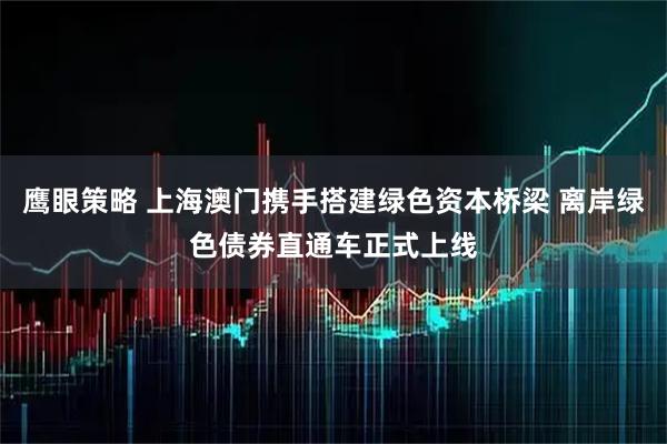 鹰眼策略 上海澳门携手搭建绿色资本桥梁 离岸绿色债券直通车正式上线