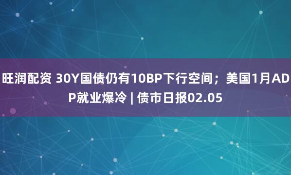 旺润配资 30Y国债仍有10BP下行空间；美国1月ADP就业爆冷 | 债市日报02.05
