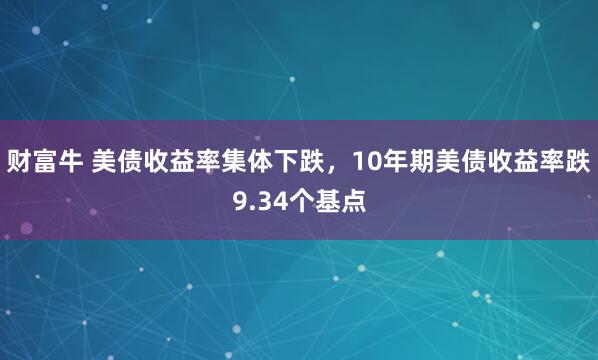 财富牛 美债收益率集体下跌，10年期美债收益率跌9.34个基点