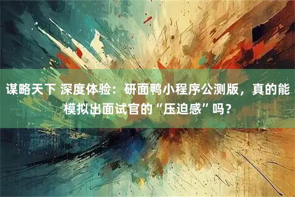 谋略天下 深度体验：研面鸭小程序公测版，真的能模拟出面试官的“压迫感”吗？