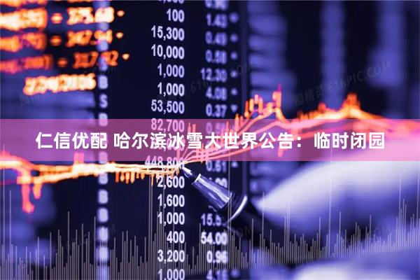 仁信优配 哈尔滨冰雪大世界公告：临时闭园